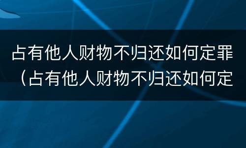 占有他人财物不归还如何定罪（占有他人财物不归还如何定罪量刑标准）