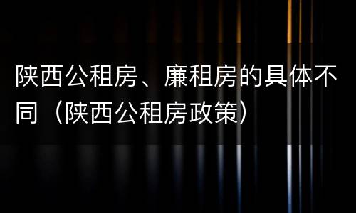 陕西公租房、廉租房的具体不同（陕西公租房政策）