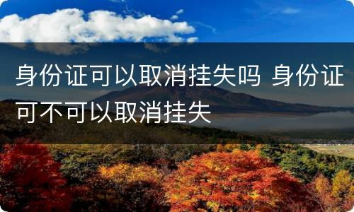 身份证可以取消挂失吗 身份证可不可以取消挂失