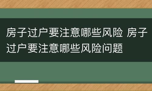 房子过户要注意哪些风险 房子过户要注意哪些风险问题