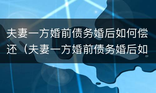 夫妻一方婚前债务婚后如何偿还（夫妻一方婚前债务婚后如何偿还房贷）