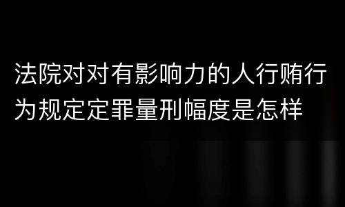 法院对对有影响力的人行贿行为规定定罪量刑幅度是怎样