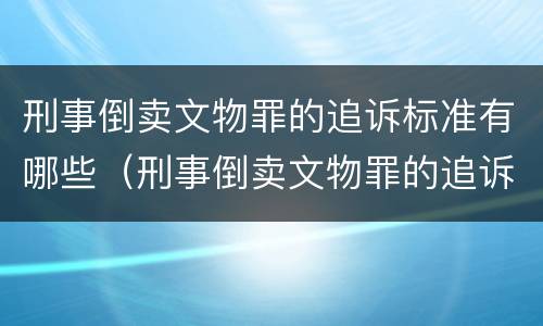 刑事倒卖文物罪的追诉标准有哪些（刑事倒卖文物罪的追诉标准有哪些内容）