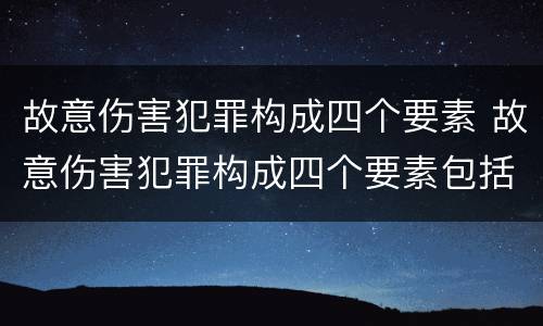 故意伤害犯罪构成四个要素 故意伤害犯罪构成四个要素包括