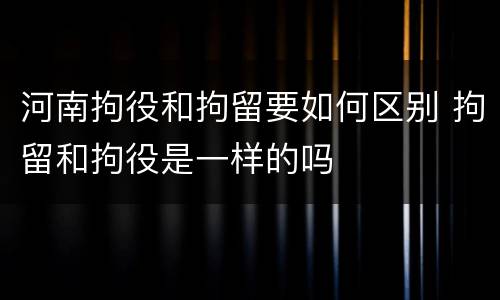 河南拘役和拘留要如何区别 拘留和拘役是一样的吗