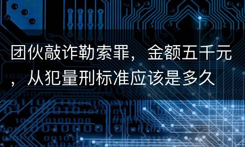 团伙敲诈勒索罪，金额五千元，从犯量刑标准应该是多久
