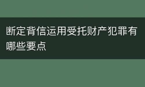 断定背信运用受托财产犯罪有哪些要点