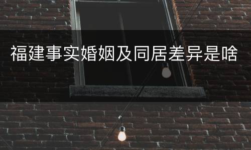福建事实婚姻及同居差异是啥