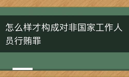 怎么样才构成对非国家工作人员行贿罪