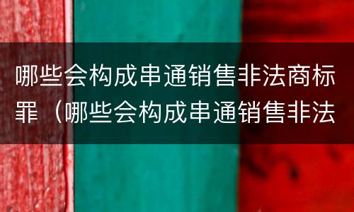 哪些会构成串通销售非法商标罪（哪些会构成串通销售非法商标罪的行为）