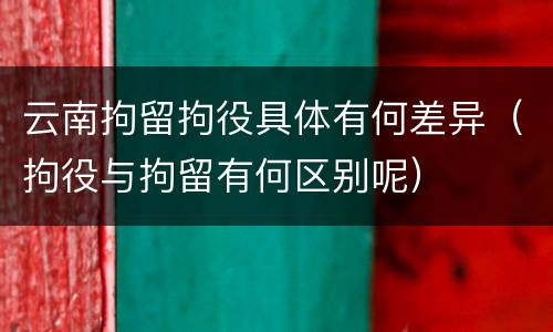 云南拘留拘役具体有何差异（拘役与拘留有何区别呢）