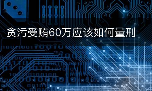 贪污受贿60万应该如何量刑