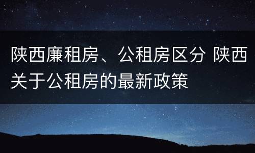 陕西廉租房、公租房区分 陕西关于公租房的最新政策