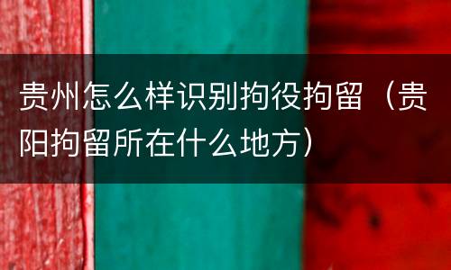 贵州怎么样识别拘役拘留（贵阳拘留所在什么地方）