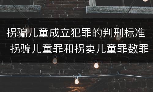 拐骗儿童成立犯罪的判刑标准 拐骗儿童罪和拐卖儿童罪数罪并罚