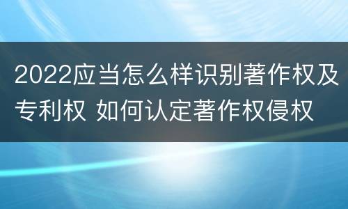 2022应当怎么样识别著作权及专利权 如何认定著作权侵权