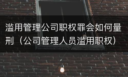滥用管理公司职权罪会如何量刑（公司管理人员滥用职权）