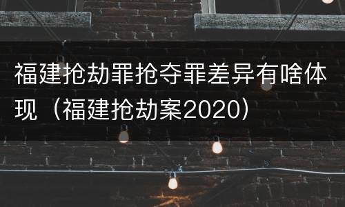 福建抢劫罪抢夺罪差异有啥体现（福建抢劫案2020）