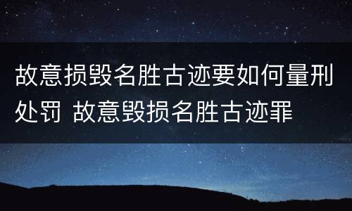 故意损毁名胜古迹要如何量刑处罚 故意毁损名胜古迹罪