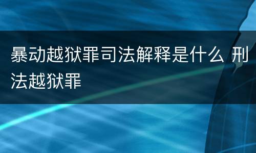 暴动越狱罪司法解释是什么 刑法越狱罪