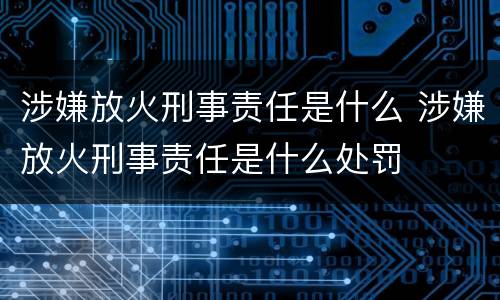涉嫌放火刑事责任是什么 涉嫌放火刑事责任是什么处罚