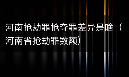 河南抢劫罪抢夺罪差异是啥（河南省抢劫罪数额）