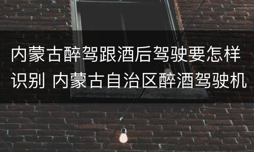 内蒙古醉驾跟酒后驾驶要怎样识别 内蒙古自治区醉酒驾驶机动车犯罪行为查处程序规定