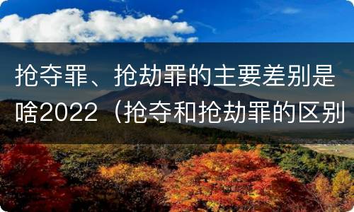 抢夺罪、抢劫罪的主要差别是啥2022（抢夺和抢劫罪的区别）