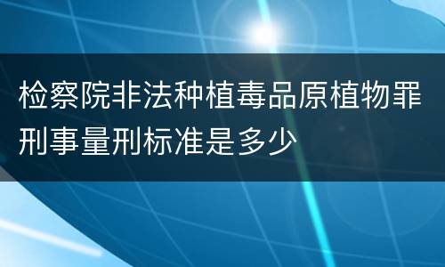 检察院非法种植毒品原植物罪刑事量刑标准是多少