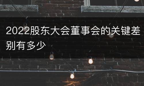 2022股东大会董事会的关键差别有多少