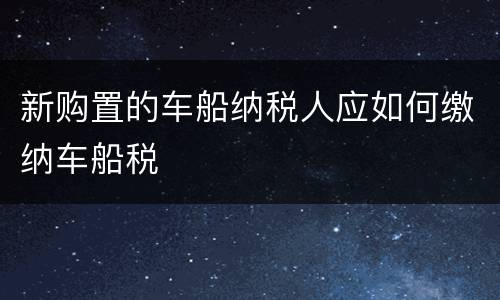 新购置的车船纳税人应如何缴纳车船税