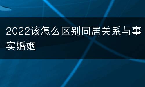 2022该怎么区别同居关系与事实婚姻