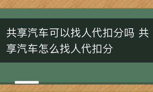 共享汽车可以找人代扣分吗 共享汽车怎么找人代扣分
