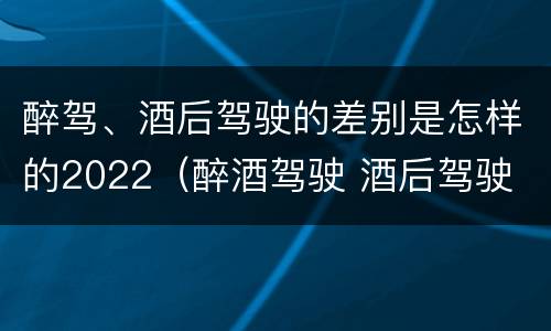 醉驾、酒后驾驶的差别是怎样的2022（醉酒驾驶 酒后驾驶 区别）