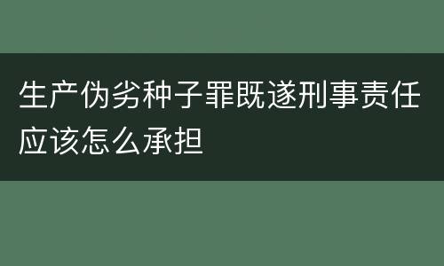 生产伪劣种子罪既遂刑事责任应该怎么承担