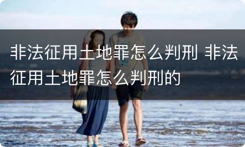 非法征用土地罪怎么判刑 非法征用土地罪怎么判刑的