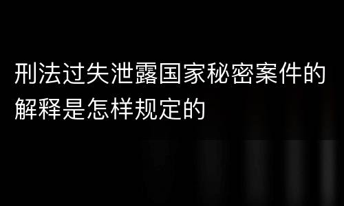 刑法过失泄露国家秘密案件的解释是怎样规定的
