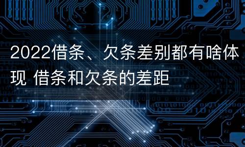2022借条、欠条差别都有啥体现 借条和欠条的差距