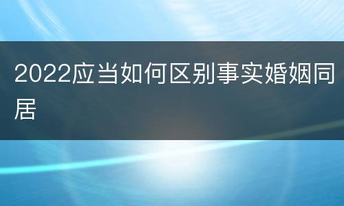 2022应当如何区别事实婚姻同居