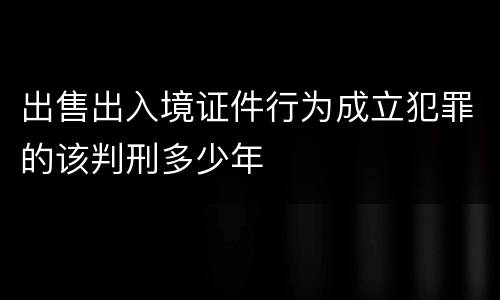 出售出入境证件行为成立犯罪的该判刑多少年