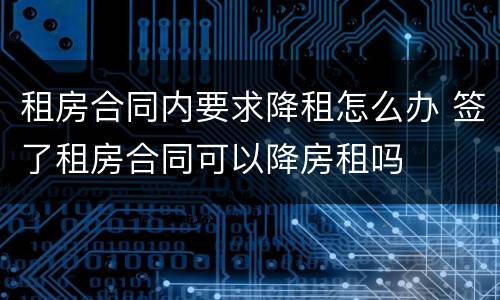 租房合同内要求降租怎么办 签了租房合同可以降房租吗