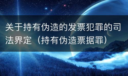 关于持有伪造的发票犯罪的司法界定（持有伪造票据罪）