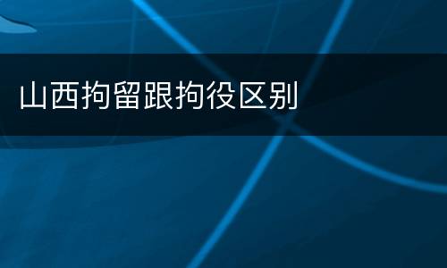 山西拘留跟拘役区别