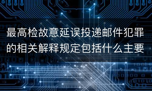 最高检故意延误投递邮件犯罪的相关解释规定包括什么主要内容