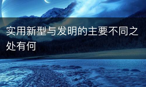 实用新型与发明的主要不同之处有何