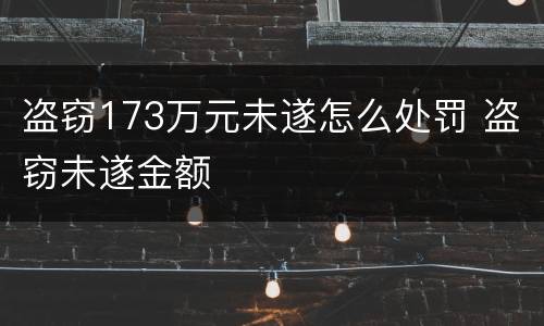 盗窃173万元未遂怎么处罚 盗窃未遂金额