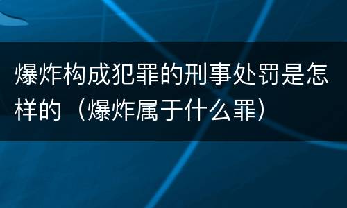 爆炸构成犯罪的刑事处罚是怎样的（爆炸属于什么罪）