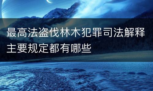 最高法盗伐林木犯罪司法解释主要规定都有哪些