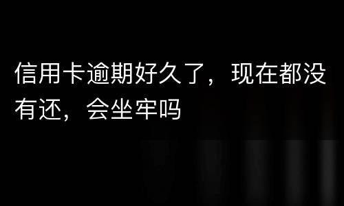 信用卡逾期好久了，现在都没有还，会坐牢吗