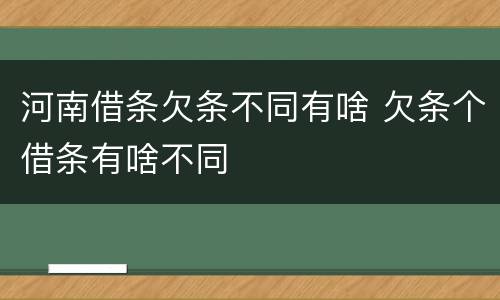 河南借条欠条不同有啥 欠条个借条有啥不同